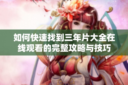 如何快速找到三年片大全在線觀看的完整攻略與技巧