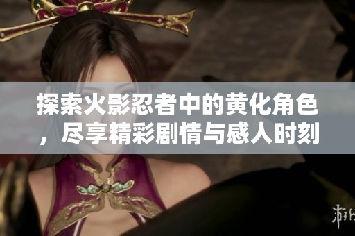 探索火影忍者中的黃化角色，盡享精彩劇情與感人時(shí)刻
