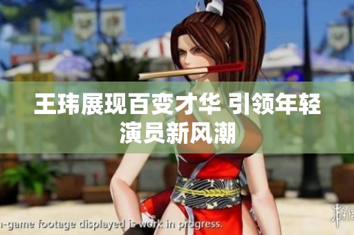 王瑋展現(xiàn)百變才華 引領(lǐng)年輕演員新風(fēng)潮