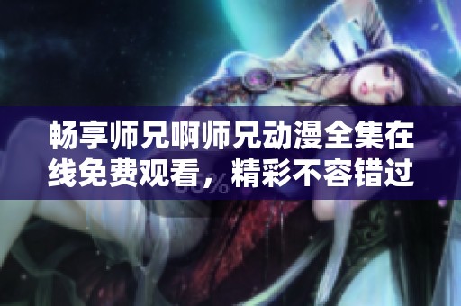 暢享師兄啊師兄動漫全集在線免費觀看，精彩不容錯過