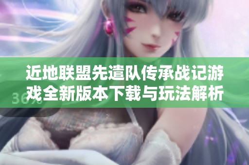 近地聯(lián)盟先遣隊傳承戰(zhàn)記游戲全新版本下載與玩法解析