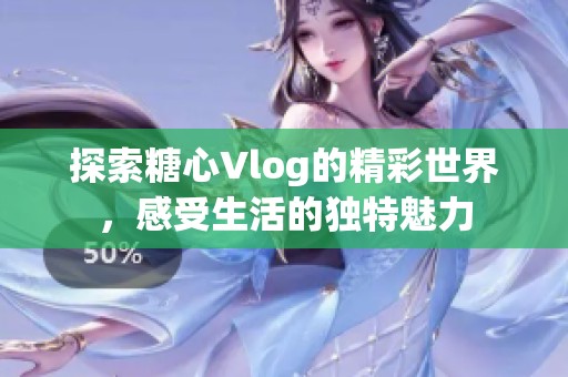 探索糖心Vlog的精彩世界，感受生活的獨特魅力