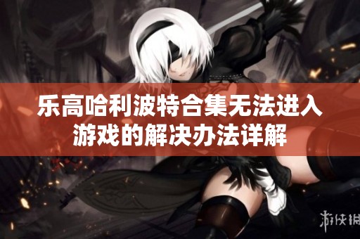 樂高哈利波特合集無法進(jìn)入游戲的解決辦法詳解