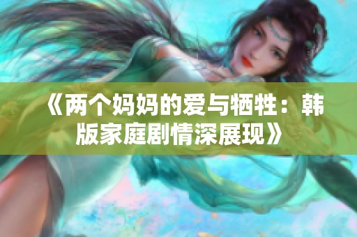 《兩個(gè)媽媽的愛(ài)與犧牲：韓版家庭劇情深展現(xiàn)》