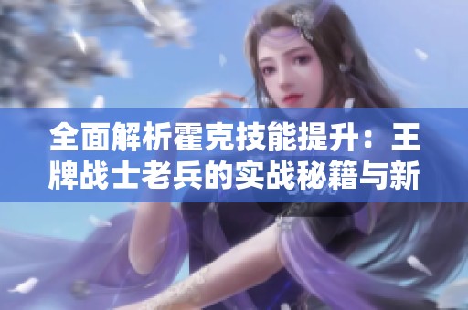 全面解析霍克技能提升：王牌戰(zhàn)士老兵的實戰(zhàn)秘籍與新手快速入門技巧