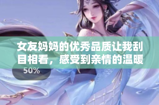 女友媽媽的優(yōu)秀品質(zhì)讓我刮目相看，感受到親情的溫暖