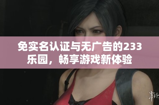 免實(shí)名認(rèn)證與無(wú)廣告的233樂(lè)園，暢享游戲新體驗(yàn)