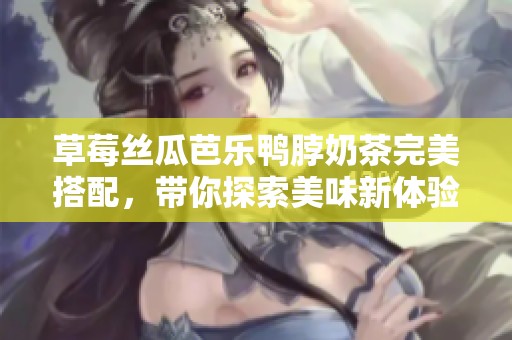 草莓絲瓜芭樂鴨脖奶茶完美搭配<div   id=