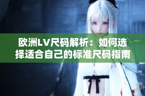 歐洲LV尺碼解析：如何選擇適合自己的標準尺碼指南