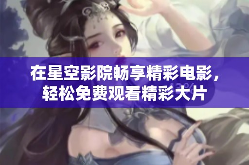 在星空影院暢享精彩電影，輕松免費(fèi)觀看精彩大片