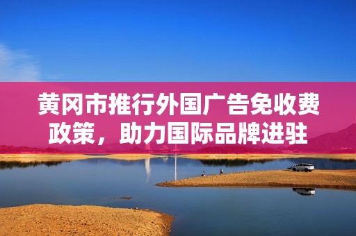黃岡市推行外國廣告免收費政策，助力國際品牌進(jìn)駐