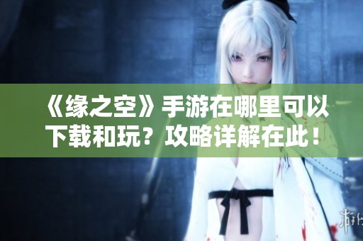 《緣之空》手游在哪里可以下載和玩？攻略詳解在此！