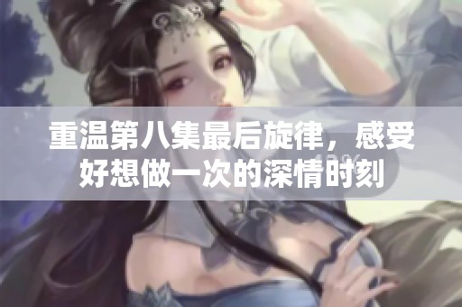 重溫第八集最后旋律，感受好想做一次的深情時刻