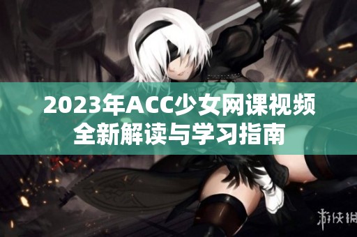 2023年ACC少女網(wǎng)課視頻全新解讀與學(xué)習(xí)指南