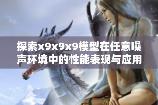 探索x9x9x9模型在任意噪聲環(huán)境中的性能表現(xiàn)與應(yīng)用