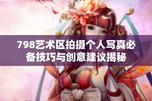 798藝術(shù)區(qū)拍攝個(gè)人寫(xiě)真必備技巧與創(chuàng)意建議揭秘