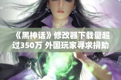 《黑神話》修改器下載量超過350萬 外國玩家尋求捐助方式