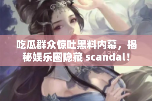 吃瓜群眾驚吐黑料內(nèi)幕，揭秘娛樂(lè)圈隱藏 scandal！