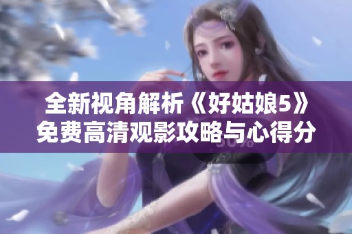 全新視角解析《好姑娘5》免費(fèi)高清觀影攻略與心得分享