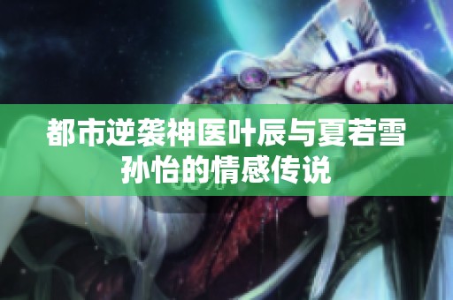 都市逆襲神醫(yī)葉辰與夏若雪孫怡的情感傳說