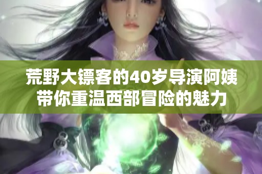荒野大鏢客的40歲導(dǎo)演阿姨帶你重溫西部冒險(xiǎn)的魅力