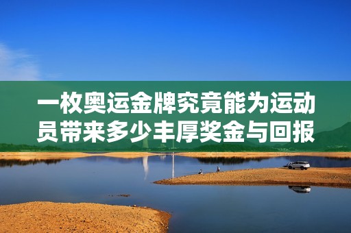 一枚奧運金牌究竟能為運動員帶來多少豐厚獎金與回報