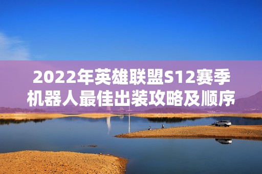 2022年英雄聯(lián)盟S12賽季機器人最佳出裝攻略及順序推薦