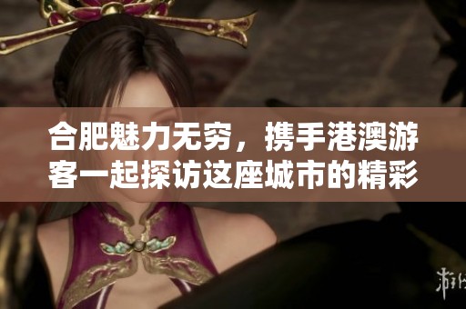 合肥魅力無窮，攜手港澳游客一起探訪這座城市的精彩之處