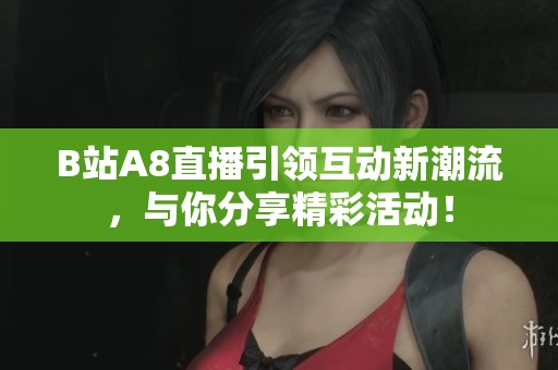 B站A8直播引領(lǐng)互動新潮流，與你分享精彩活動！