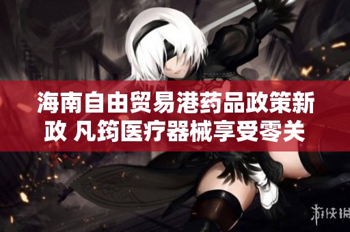 海南自由貿(mào)易港藥品政策新政 凡筠醫(yī)療器械享受零關(guān)稅待遇