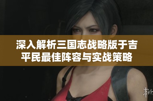 深入解析三國志戰(zhàn)略版于吉平民最佳陣容與實戰(zhàn)策略
