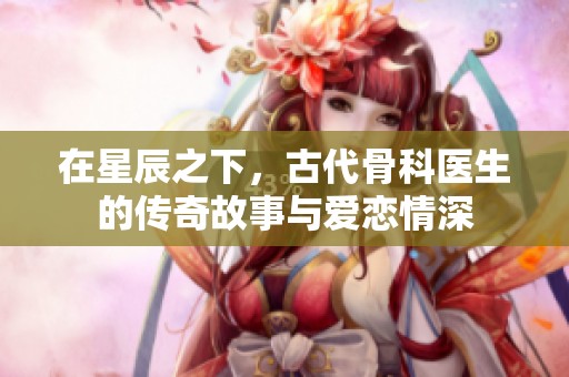 在星辰之下，古代骨科醫(yī)生的傳奇故事與愛戀情深