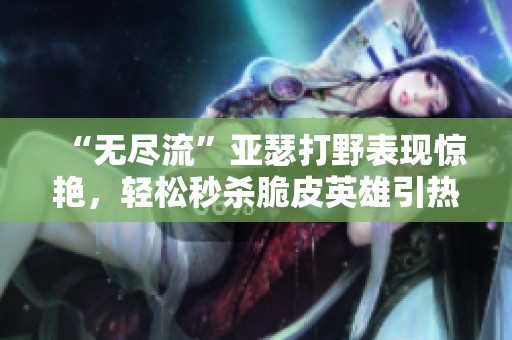 “無盡流”亞瑟打野表現(xiàn)驚艷，輕松秒殺脆皮英雄引熱議