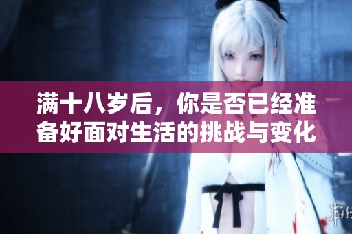 滿十八歲后，你是否已經(jīng)準(zhǔn)備好面對(duì)生活的挑戰(zhàn)與變化？
