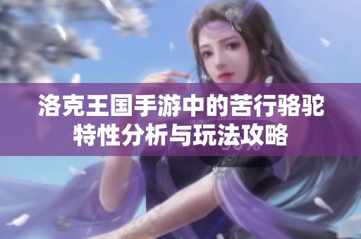 洛克王國手游中的苦行駱駝特性分析與玩法攻略