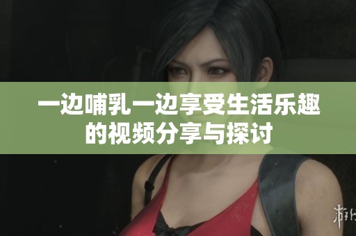 一邊哺乳一邊享受生活樂趣的視頻分享與探討