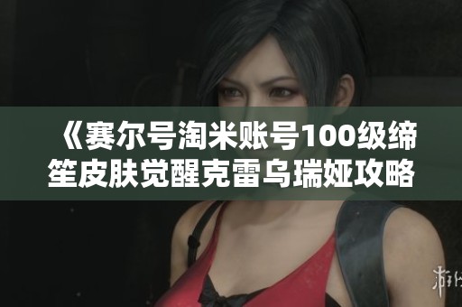 《賽爾號淘米賬號100級締笙皮膚覺醒克雷烏瑞婭攻略》