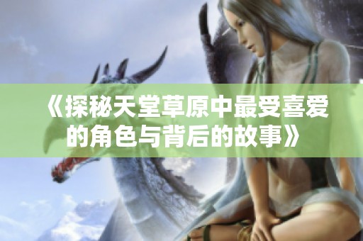 《探秘天堂草原中最受喜愛的角色與背后的故事》