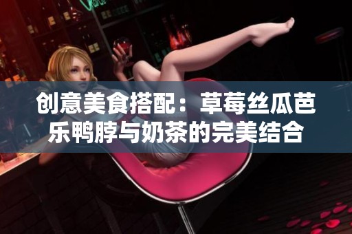 創(chuàng)意美食搭配：草莓絲瓜芭樂鴨脖與奶茶的完美結(jié)合