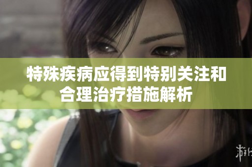 特殊疾病應(yīng)得到特別關(guān)注和合理治療措施解析