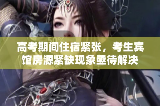 高考期間住宿緊張，考生賓館房源緊缺現(xiàn)象亟待解決