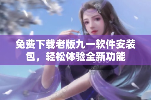 免費(fèi)下載老版九一軟件安裝包，輕松體驗(yàn)全新功能