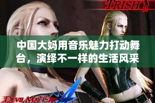 中國(guó)大媽用音樂魅力打動(dòng)舞臺(tái)<div   id=