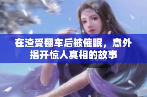 在渣受翻車(chē)后被催眠<div   id=