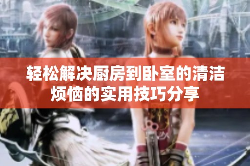 輕松解決廚房到臥室的清潔煩惱的實用技巧分享
