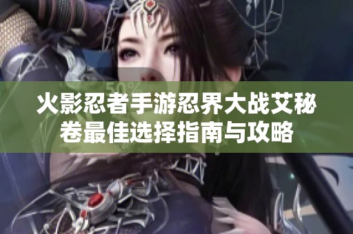 火影忍者手游忍界大戰(zhàn)艾秘卷最佳選擇指南與攻略