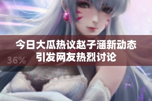 今日大瓜熱議趙子涵新動(dòng)態(tài)引發(fā)網(wǎng)友熱烈討論
