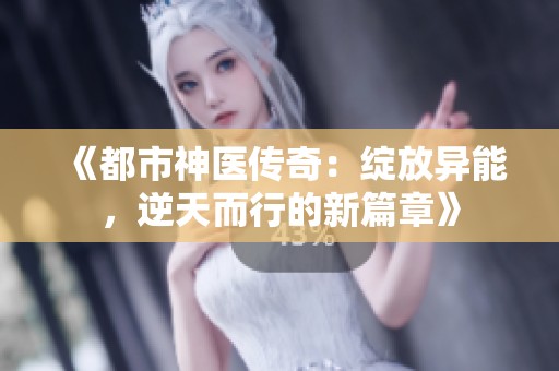 《都市神醫(yī)傳奇：綻放異能，逆天而行的新篇章》