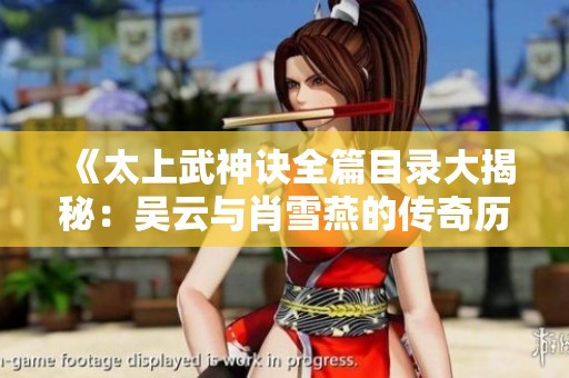 《太上武神訣全篇目錄大揭秘：吳云與肖雪燕的傳奇歷程》