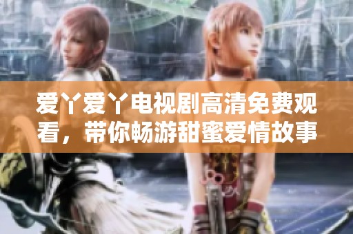 愛丫愛丫電視劇高清免費(fèi)觀看，帶你暢游甜蜜愛情故事